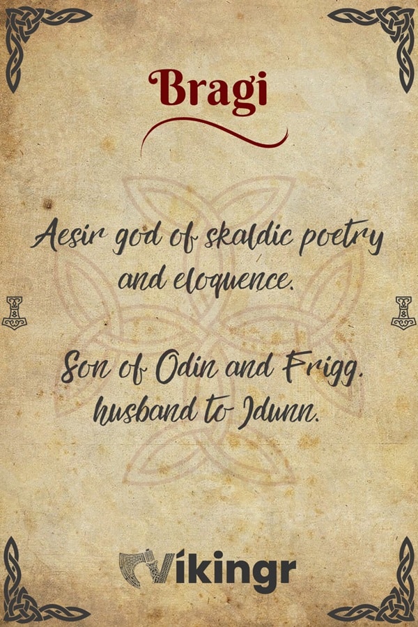 Bragi was the Aesir god of skaldic poetry, music and eloquence. Son of Odin and either Frigg or Gunnlöd. He is married to the goddess Idunn.