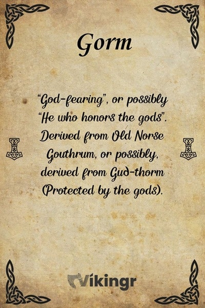 The viking boys name Gorm means "God-fearing", or possibly "He who honors the gods". Derived from Old Norse Gouthrum, or possibly, derived from Guð-thorm (Protected by the gods).