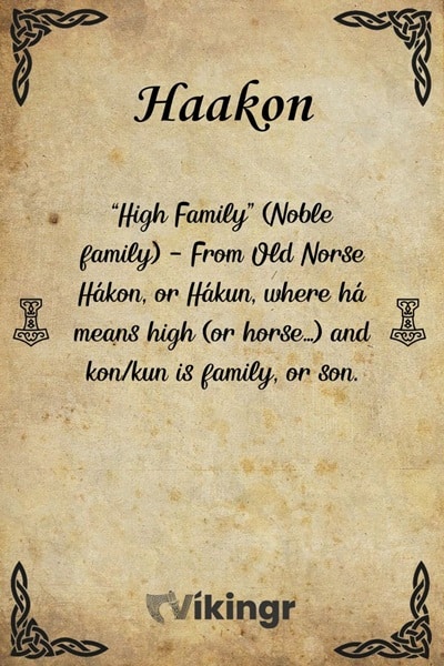 The viking boys name Haakon likely meant "Highborn" - Based on the Old Norse Hákon, were há likely means high, and -kon, comes from - -konr, meaning son. So the names' meaning is somewhere between a highborn, from a noble family or a high/first son.